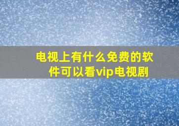 电视上有什么免费的软件可以看vip电视剧