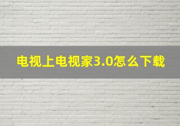 电视上电视家3.0怎么下载