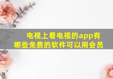 电视上看电视的app有哪些免费的软件可以用会员