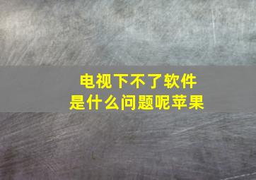 电视下不了软件是什么问题呢苹果