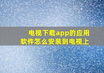 电视下载app的应用软件怎么安装到电视上