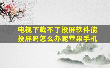 电视下载不了投屏软件能投屏吗怎么办呢苹果手机