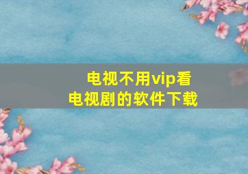 电视不用vip看电视剧的软件下载