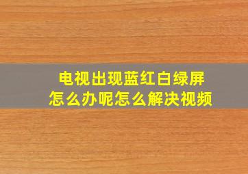 电视出现蓝红白绿屏怎么办呢怎么解决视频