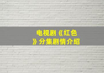 电视剧《红色》分集剧情介绍