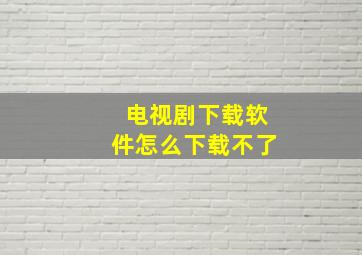 电视剧下载软件怎么下载不了