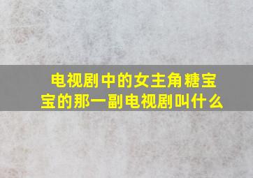 电视剧中的女主角糖宝宝的那一副电视剧叫什么