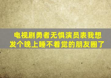 电视剧勇者无惧演员表我想发个晚上睡不着觉的朋友圈了