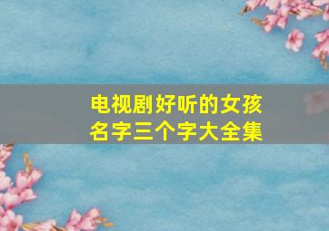 电视剧好听的女孩名字三个字大全集