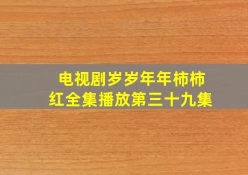 电视剧岁岁年年柿柿红全集播放第三十九集