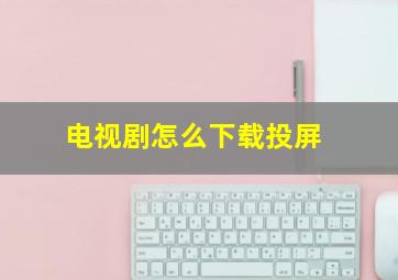 电视剧怎么下载投屏