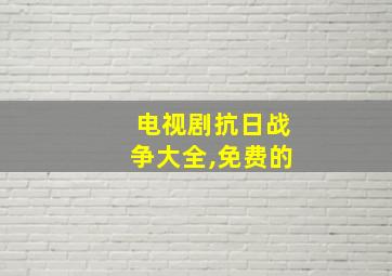 电视剧抗日战争大全,免费的