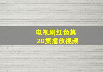 电视剧红色第20集播放视频