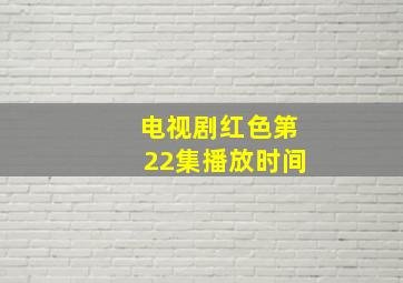 电视剧红色第22集播放时间