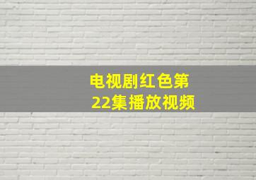 电视剧红色第22集播放视频