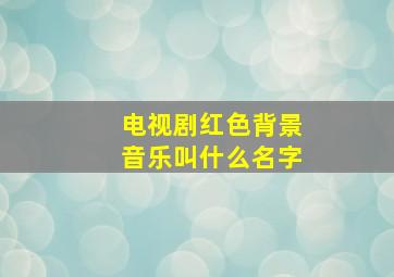 电视剧红色背景音乐叫什么名字