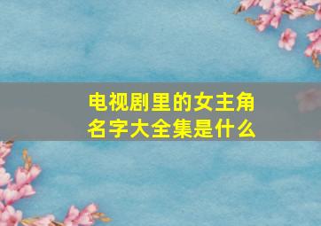 电视剧里的女主角名字大全集是什么