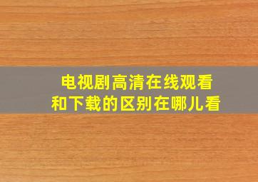 电视剧高清在线观看和下载的区别在哪儿看