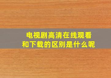 电视剧高清在线观看和下载的区别是什么呢