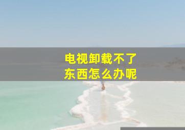 电视卸载不了东西怎么办呢