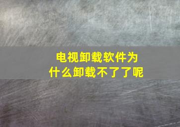 电视卸载软件为什么卸载不了了呢