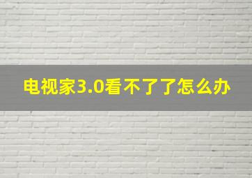 电视家3.0看不了了怎么办