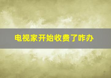 电视家开始收费了咋办