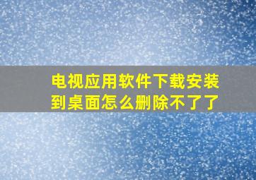 电视应用软件下载安装到桌面怎么删除不了了