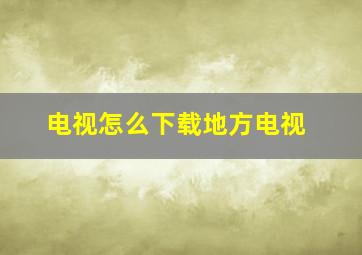 电视怎么下载地方电视