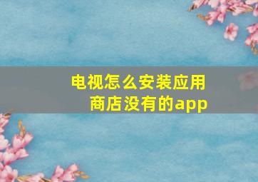 电视怎么安装应用商店没有的app