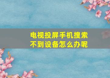 电视投屏手机搜索不到设备怎么办呢