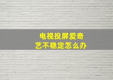 电视投屏爱奇艺不稳定怎么办