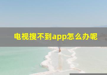 电视搜不到app怎么办呢