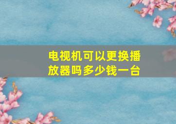 电视机可以更换播放器吗多少钱一台