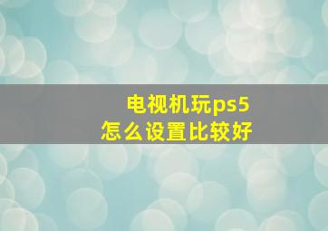 电视机玩ps5怎么设置比较好