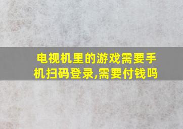 电视机里的游戏需要手机扫码登录,需要付钱吗