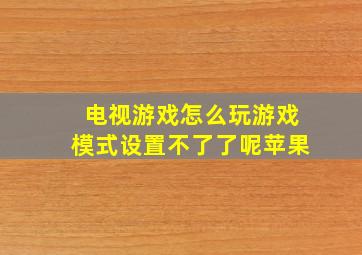 电视游戏怎么玩游戏模式设置不了了呢苹果