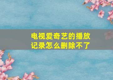 电视爱奇艺的播放记录怎么删除不了