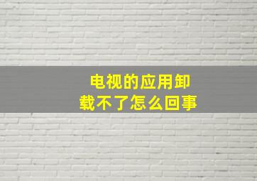 电视的应用卸载不了怎么回事