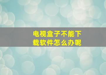 电视盒子不能下载软件怎么办呢