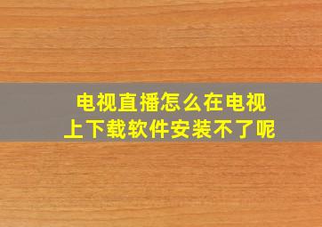 电视直播怎么在电视上下载软件安装不了呢