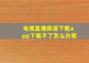 电视直播频道下载app下载不了怎么办呢