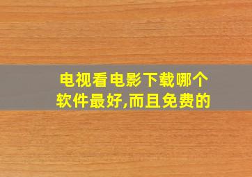 电视看电影下载哪个软件最好,而且免费的