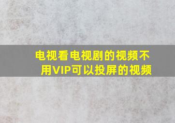 电视看电视剧的视频不用VIP可以投屏的视频