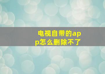 电视自带的app怎么删除不了