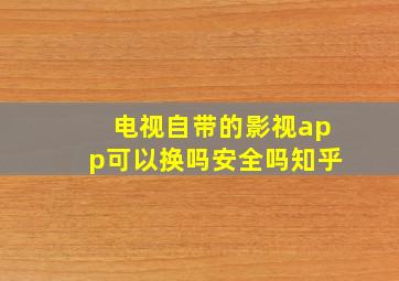 电视自带的影视app可以换吗安全吗知乎