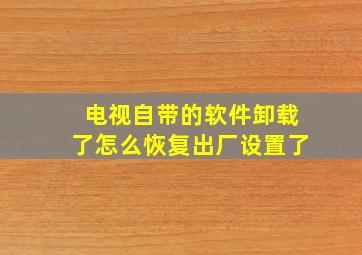 电视自带的软件卸载了怎么恢复出厂设置了