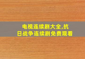 电视连续剧大全,抗日战争连续剧免费观看