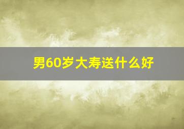 男60岁大寿送什么好