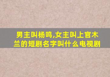 男主叫杨鸣,女主叫上官木兰的短剧名字叫什么电视剧